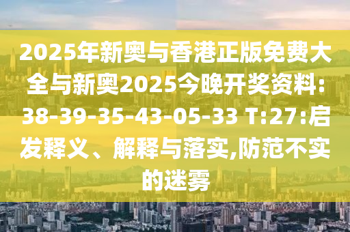 2025年新奧與香港正版免費(fèi)大全與新奧2025今晚開(kāi)獎(jiǎng)資料:38-39-35-43-05-33 T:27:啟發(fā)釋義、解釋與落實(shí),防范不實(shí)的迷霧
