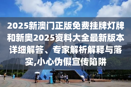 2025新澳門正版免費(fèi)掛牌燈牌和新奧2025資料大全最新版本詳細(xì)解答、專家解析解釋與落實(shí),小心偽假宣傳陷阱