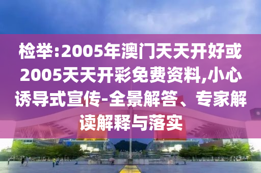檢舉:2005年澳門天天開好或2005天天開彩免費資料,小心誘導式宣傳-全景解答、專家解讀解釋與落實