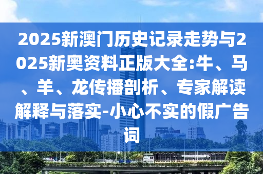 2025新澳門歷史記錄走勢與2025新奧資料正版大全:牛、馬、羊、龍傳播剖析、專家解讀解釋與落實-小心不實的假廣告詞