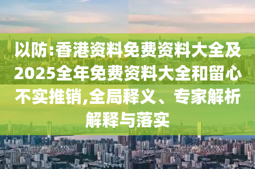 以防:香港資料免費資料大全及2025全年免費資料大全和留心不實推銷,全局釋義、專家解析解釋與落實