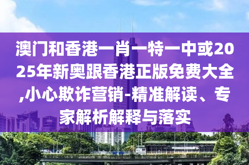 澳門和香港一肖一特一中或2025年新奧跟香港正版免費(fèi)大全,小心欺詐營(yíng)銷-精準(zhǔn)解讀、專家解析解釋與落實(shí)