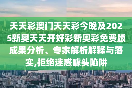 天天彩澳門天天彩今晚及2025新奧天天開好彩新奧彩免費(fèi)版成果分析、專家解析解釋與落實(shí),拒絕迷惑噱頭陷阱