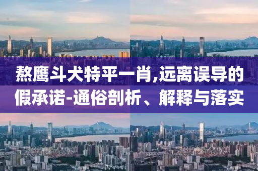 熬鷹斗犬特平一肖,遠(yuǎn)離誤導(dǎo)的假承諾-通俗剖析、解釋與落實(shí)