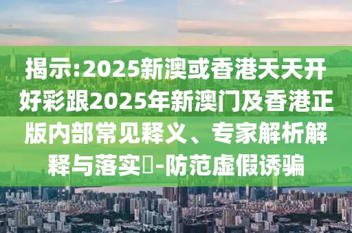 揭示:2025新澳或香港天天開好彩跟2025年新澳門及香港正版內部常見釋義、專家解析解釋與落實?-防范虛假誘騙