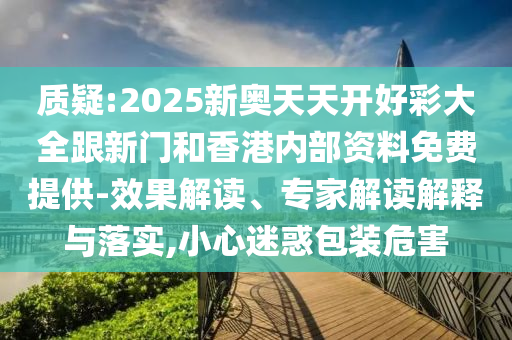 質(zhì)疑:2025新奧天天開好彩大全跟新門和香港內(nèi)部資料免費(fèi)提供-效果解讀、專家解讀解釋與落實(shí),小心迷惑包裝危害