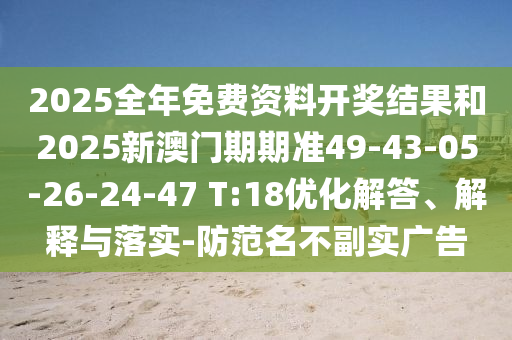 2025全年免費資料開獎結(jié)果和2025新澳門期期準(zhǔn)49-43-05-26-24-47 T:18優(yōu)化解答、解釋與落實-防范名不副實廣告