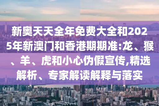 新奧天天全年免費(fèi)大全和2025年新澳門和香港期期準(zhǔn):龍、猴、羊、虎和小心偽假宣傳,精選解析、專家解讀解釋與落實(shí)