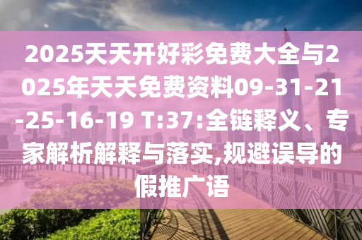 2025天天開(kāi)好彩免費(fèi)大全與2025年天天免費(fèi)資料09-31-21-25-16-19 T:37:全鏈釋義、專(zhuān)家解析解釋與落實(shí),規(guī)避誤導(dǎo)的假推廣語(yǔ)