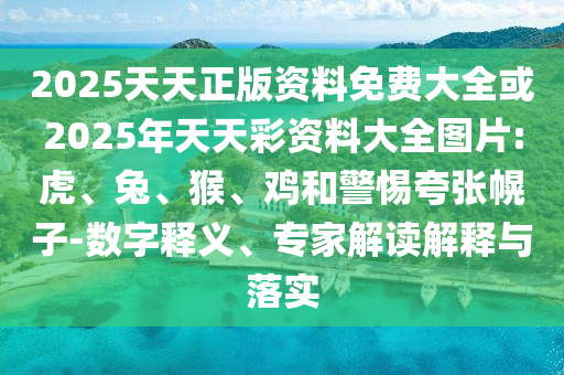 2025天天正版資料免費(fèi)大全或2025年天天彩資料大全圖片:虎、兔、猴、雞和警惕夸張幌子-數(shù)字釋義、專家解讀解釋與落實(shí)