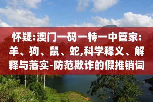 懷疑:澳門(mén)一碼一特一中管家:羊、狗、鼠、蛇,科學(xué)釋義、解釋與落實(shí)-防范欺詐的假推銷(xiāo)詞
