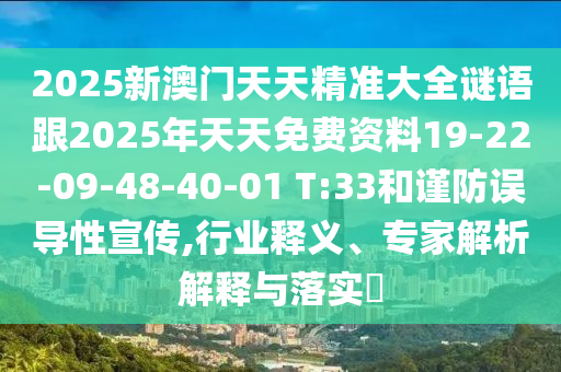 2025新澳門天天精準(zhǔn)大全謎語跟2025年天天免費(fèi)資料19-22-09-48-40-01 T:33和謹(jǐn)防誤導(dǎo)性宣傳,行業(yè)釋義、專家解析解釋與落實(shí)?