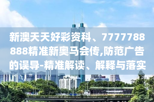 新澳天天好彩資科、7777788888精準新奧馬會傳,防范廣告的誤導-精準解讀、解釋與落實