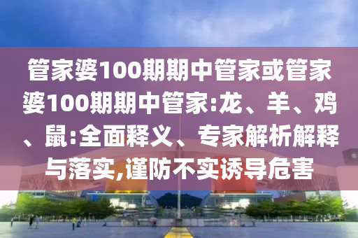 管家婆100期期中管家或管家婆100期期中管家:龍、羊、雞、鼠:全面釋義、專家解析解釋與落實,謹(jǐn)防不實誘導(dǎo)危害
