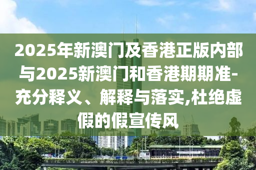 2025年新澳門及香港正版內(nèi)部與2025新澳門和香港期期準-充分釋義、解釋與落實,杜絕虛假的假宣傳風(fēng)