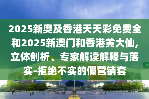 2025新奧及香港天天彩免費(fèi)全和2025新澳門和香港黃大仙,立體剖析、專家解讀解釋與落實(shí)-拒絕不實(shí)的假營(yíng)銷套