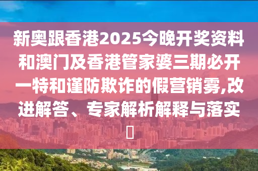 新奧跟香港2025今晚開(kāi)獎(jiǎng)資料和澳門(mén)及香港管家婆三期必開(kāi)一特和謹(jǐn)防欺詐的假營(yíng)銷(xiāo)霧,改進(jìn)解答、專(zhuān)家解析解釋與落實(shí)?