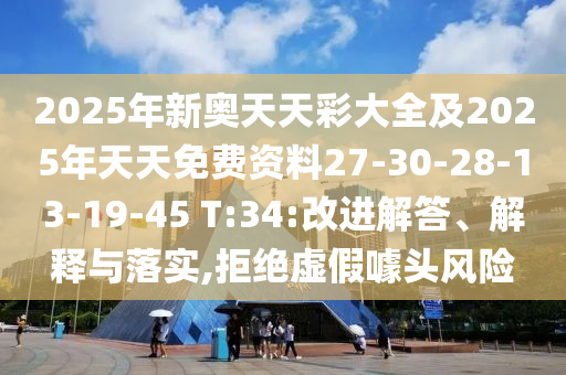 2025年新奧天天彩大全及2025年天天免費資料27-30-28-13-19-45 T:34:改進解答、解釋與落實,拒絕虛假噱頭風(fēng)險