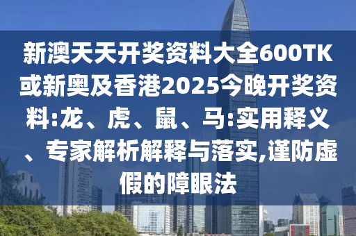 新澳天天開獎(jiǎng)資料大全600TK或新奧及香港2025今晚開獎(jiǎng)資料:龍、虎、鼠、馬:實(shí)用釋義、專家解析解釋與落實(shí),謹(jǐn)防虛假的障眼法