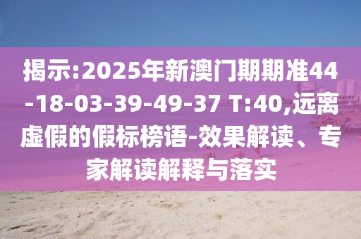 揭示:2025年新澳門期期準(zhǔn)44-18-03-39-49-37 T:40,遠(yuǎn)離虛假的假標(biāo)榜語-效果解讀、專家解讀解釋與落實(shí)