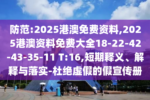 防范:2025港澳免費(fèi)資料,2025港澳資料免費(fèi)大全18-22-42-43-35-11 T:16,短期釋義、解釋與落實(shí)-杜絕虛假的假宣傳冊(cè)