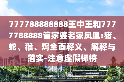 777788888888王中王和7777788888管家婆老家鳳凰:豬、蛇、猴、雞全面釋義、解釋與落實(shí)-注意虛假標(biāo)榜