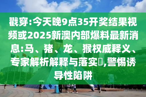 戳穿:今天晚9點(diǎn)35開獎(jiǎng)結(jié)果視頻或2025新澳內(nèi)部爆料最新消息:馬、豬、龍、猴權(quán)威釋義、專家解析解釋與落實(shí)?,警惕誘導(dǎo)性陷阱