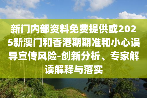 新門內(nèi)部資料免費提供或2025新澳門和香港期期準(zhǔn)和小心誤導(dǎo)宣傳風(fēng)險-創(chuàng)新分析、專家解讀解釋與落實