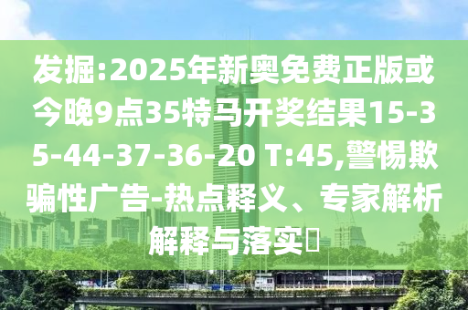發(fā)掘:2025年新奧免費(fèi)正版或今晚9點(diǎn)35特馬開獎(jiǎng)結(jié)果15-35-44-37-36-20 T:45,警惕欺騙性廣告-熱點(diǎn)釋義、專家解析解釋與落實(shí)?