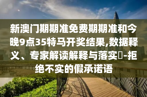 新澳門期期準(zhǔn)免費(fèi)期期準(zhǔn)和今晚9點(diǎn)35特馬開(kāi)獎(jiǎng)結(jié)果,數(shù)據(jù)釋義、專家解讀解釋與落實(shí)?-拒絕不實(shí)的假承諾語(yǔ)