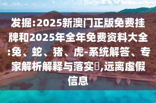 發(fā)掘:2025新澳門正版免費(fèi)掛牌和2025年全年免費(fèi)資料大全:兔、蛇、豬、虎-系統(tǒng)解答、專家解析解釋與落實(shí)?,遠(yuǎn)離虛假信息