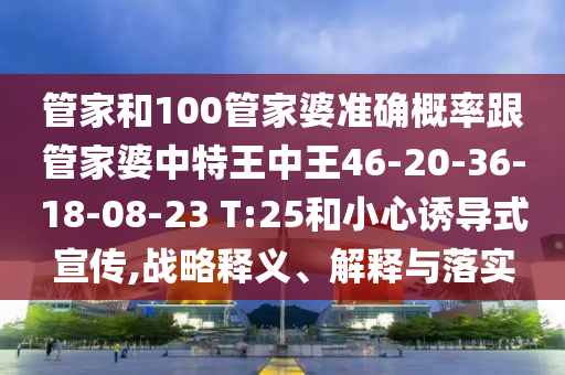 管家和100管家婆準(zhǔn)確概率跟管家婆中特王中王46-20-36-18-08-23 T:25和小心誘導(dǎo)式宣傳,戰(zhàn)略釋義、解釋與落實(shí)