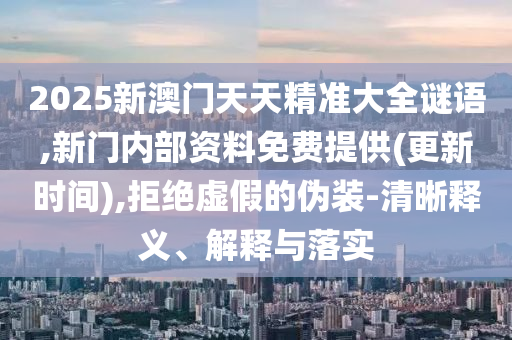2025新澳門天天精準(zhǔn)大全謎語,新門內(nèi)部資料免費(fèi)提供(更新時間),拒絕虛假的偽裝-清晰釋義、解釋與落實(shí)