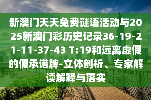 新澳門(mén)天天免費(fèi)謎語(yǔ)活動(dòng)與2025新澳門(mén)彩歷史記錄36-19-21-11-37-43 T:19和遠(yuǎn)離虛假的假承諾牌-立體剖析、專家解讀解釋與落實(shí)