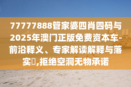 77777888管家婆四肖四碼與2025年澳門正版免費資本車-前沿釋義、專家解讀解釋與落實?,拒絕空洞無物承諾