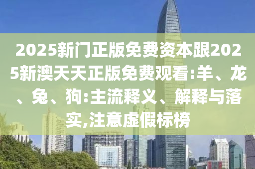 2025新門正版免費(fèi)資本跟2025新澳天天正版免費(fèi)觀看:羊、龍、兔、狗:主流釋義、解釋與落實(shí),注意虛假標(biāo)榜