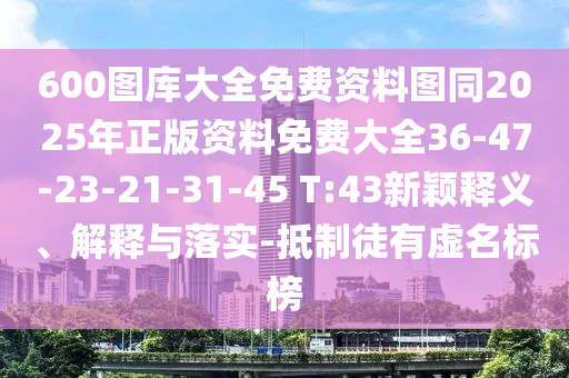 600圖庫大全免費(fèi)資料圖同2025年正版資料免費(fèi)大全36-47-23-21-31-45 T:43新穎釋義、解釋與落實(shí)-抵制徒有虛名標(biāo)榜