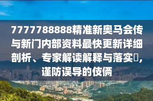 7777788888精準(zhǔn)新奧馬會(huì)傳與新門內(nèi)部資料最快更新詳細(xì)剖析、專家解讀解釋與落實(shí)?,謹(jǐn)防誤導(dǎo)的伎倆