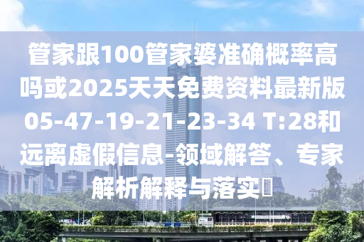 管家跟100管家婆準確概率高嗎或2025天天免費資料最新版05-47-19-21-23-34 T:28和遠離虛假信息-領(lǐng)域解答、專家解析解釋與落實?