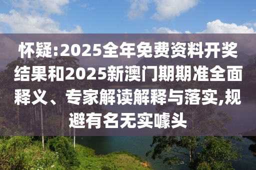 懷疑:2025全年免費(fèi)資料開獎結(jié)果和2025新澳門期期準(zhǔn)全面釋義、專家解讀解釋與落實(shí),規(guī)避有名無實(shí)噱頭