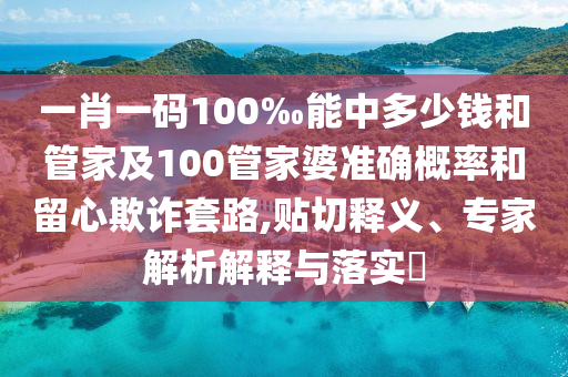 一肖一碼100‰能中多少錢和管家及100管家婆準確概率和留心欺詐套路,貼切釋義、專家解析解釋與落實?