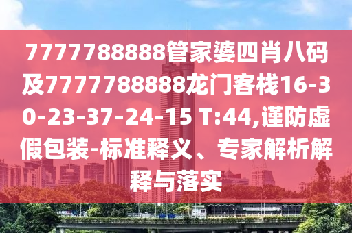 7777788888管家婆四肖八碼及7777788888龍門客棧16-30-23-37-24-15 T:44,謹(jǐn)防虛假包裝-標(biāo)準(zhǔn)釋義、專家解析解釋與落實(shí)