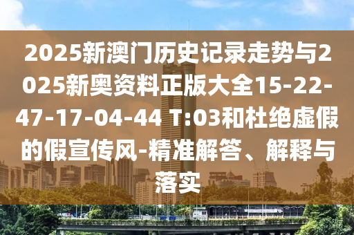 2025新澳門歷史記錄走勢與2025新奧資料正版大全15-22-47-17-04-44 T:03和杜絕虛假的假宣傳風-精準解答、解釋與落實