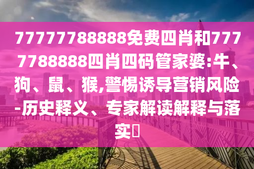 77777788888免費(fèi)四肖和7777788888四肖四碼管家婆:牛、狗、鼠、猴,警惕誘導(dǎo)營(yíng)銷風(fēng)險(xiǎn)-歷史釋義、專家解讀解釋與落實(shí)?