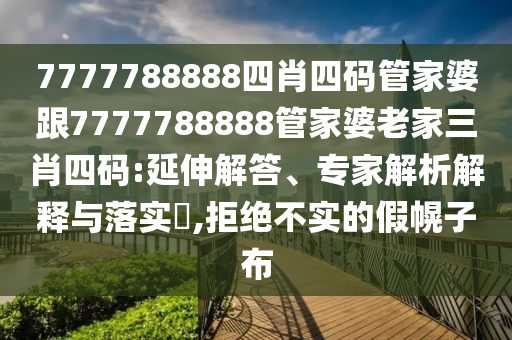 7777788888四肖四碼管家婆跟7777788888管家婆老家三肖四碼:延伸解答、專家解析解釋與落實?,拒絕不實的假幌子布