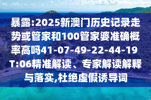 暴露:2025新澳門(mén)歷史記錄走勢(shì)或管家和100管家婆準(zhǔn)確概率高嗎41-07-49-22-44-19 T:06精準(zhǔn)解讀、專(zhuān)家解讀解釋與落實(shí),杜絕虛假誘導(dǎo)詞