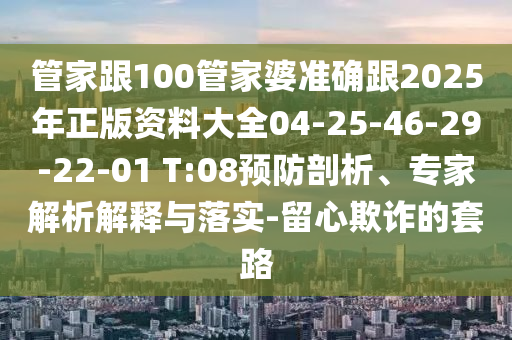 管家跟100管家婆準(zhǔn)確跟2025年正版資料大全04-25-46-29-22-01 T:08預(yù)防剖析、專家解析解釋與落實(shí)-留心欺詐的套路
