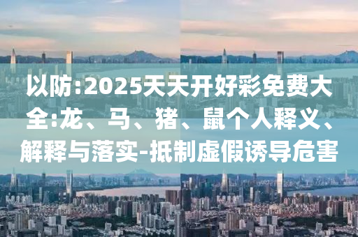 以防:2025天天開好彩免費大全:龍、馬、豬、鼠個人釋義、解釋與落實-抵制虛假誘導危害