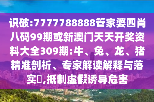 識(shí)破:7777788888管家婆四肖八碼99期或新澳門天天開獎(jiǎng)資料大全309期:牛、兔、龍、豬精準(zhǔn)剖析、專家解讀解釋與落實(shí)?,抵制虛假誘導(dǎo)危害
