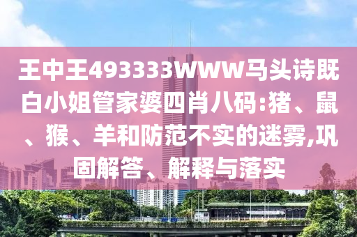 王中王493333WWW馬頭詩既白小姐管家婆四肖八碼:豬、鼠、猴、羊和防范不實的迷霧,鞏固解答、解釋與落實